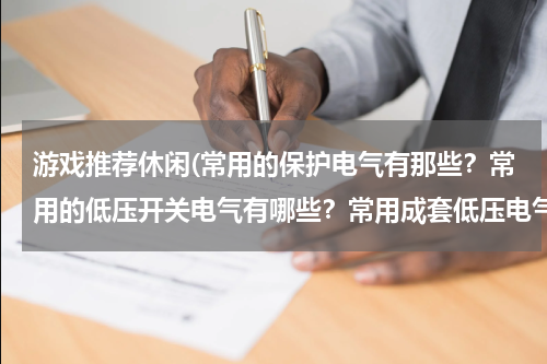 游戏推荐休闲(常用的保护电气有那些？常用的低压开关电气有哪些？常用成套低压电气设备有哪些？各有什么用途)