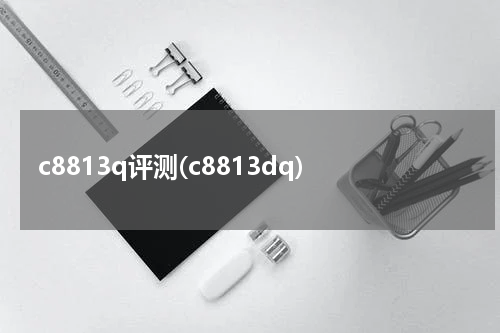 c8813q评测(c8813dq)