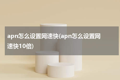 apn怎么设置网速快(apn怎么设置网速快10倍)