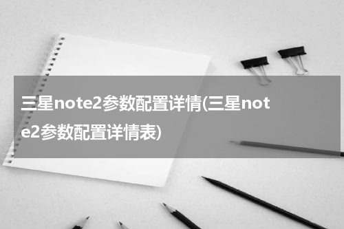 三星note2参数配置详情(三星note2参数配置详情表)