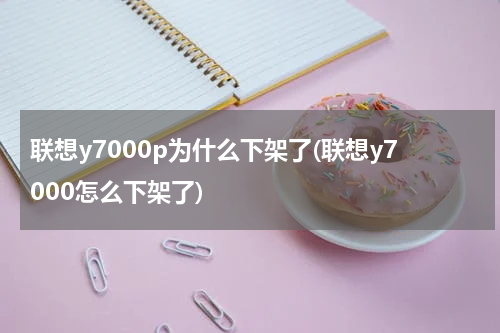 联想y7000p为什么下架了(联想y7000怎么下架了)